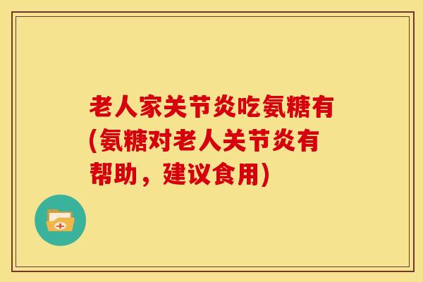 老人家关节炎吃氨糖有(氨糖对老人关节炎有帮助，建议食用)