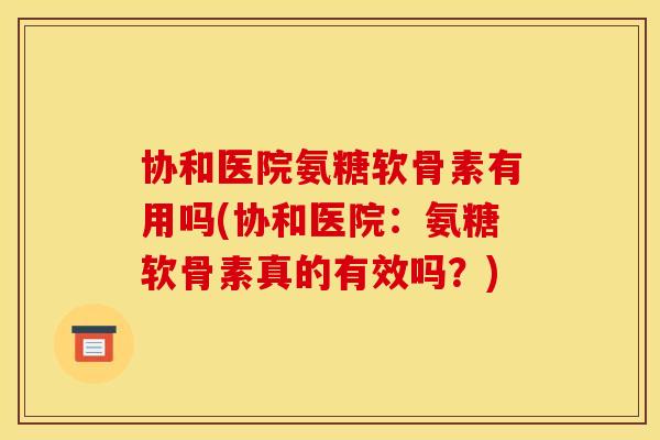 协和医院氨糖软骨素有用吗(协和医院：氨糖软骨素真的有效吗？)