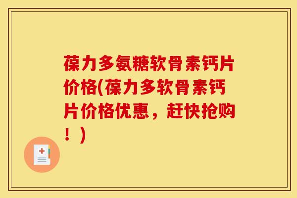 葆力多氨糖软骨素钙片价格(葆力多软骨素钙片价格优惠，赶快抢购！)
