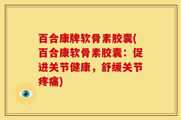 百合康牌软骨素胶囊(百合康软骨素胶囊：促进关节健康，舒缓关节疼痛)