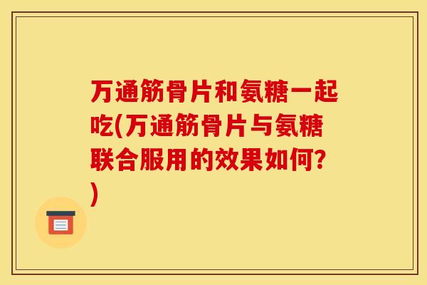 万通筋骨片和氨糖一起吃(万通筋骨片与氨糖联合服用的效果如何？)