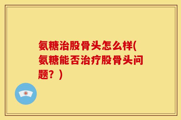 氨糖治股骨头怎么样(氨糖能否治疗股骨头问题？)