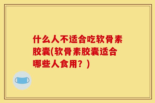什么人不适合吃软骨素胶囊(软骨素胶囊适合哪些人食用？)