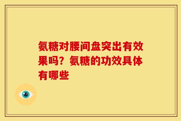 氨糖对腰间盘突出有效果吗？氨糖的功效具体有哪些