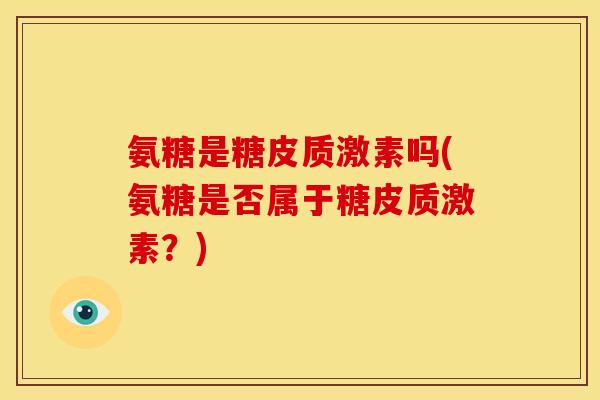 氨糖是糖皮质激素吗(氨糖是否属于糖皮质激素？)