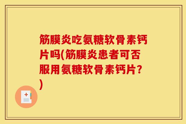 筋膜炎吃氨糖软骨素钙片吗(筋膜炎患者可否服用氨糖软骨素钙片？)