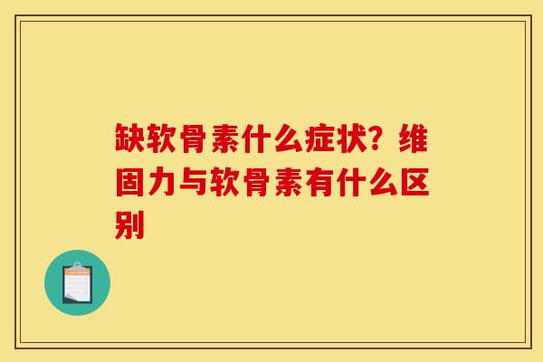 缺软骨素什么症状？维固力与软骨素有什么区别
