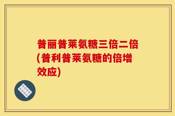 普丽普莱氨糖三倍二倍(普利普莱氨糖的倍增效应)