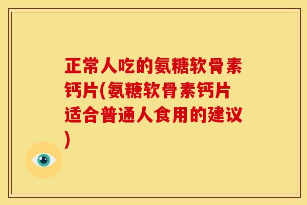 正常人吃的氨糖软骨素钙片(氨糖软骨素钙片适合普通人食用的建议)