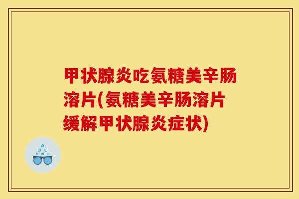 甲状腺炎吃氨糖美辛肠溶片(氨糖美辛肠溶片缓解甲状腺炎症状)