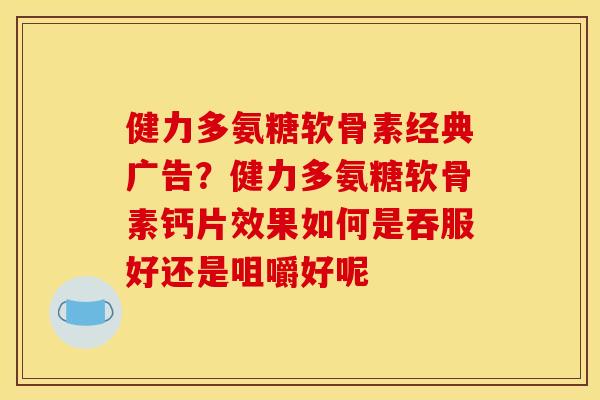 健力多氨糖软骨素经典广告？健力多氨糖软骨素钙片效果如何是吞服好还是咀嚼好呢