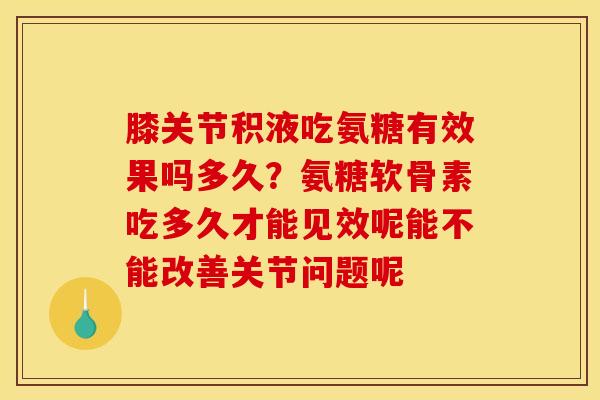膝关节积液吃氨糖有效果吗多久？氨糖软骨素吃多久才能见效呢能不能改善关节问题呢