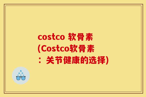 costco 软骨素(Costco软骨素：关节健康的选择)