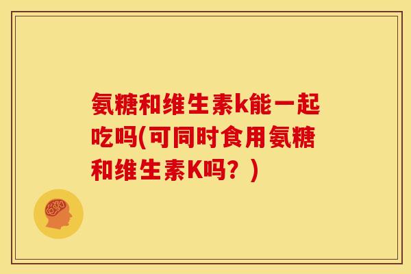 氨糖和维生素k能一起吃吗(可同时食用氨糖和维生素K吗？)