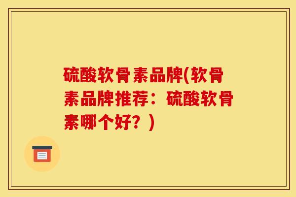 硫酸软骨素品牌(软骨素品牌推荐：硫酸软骨素哪个好？)