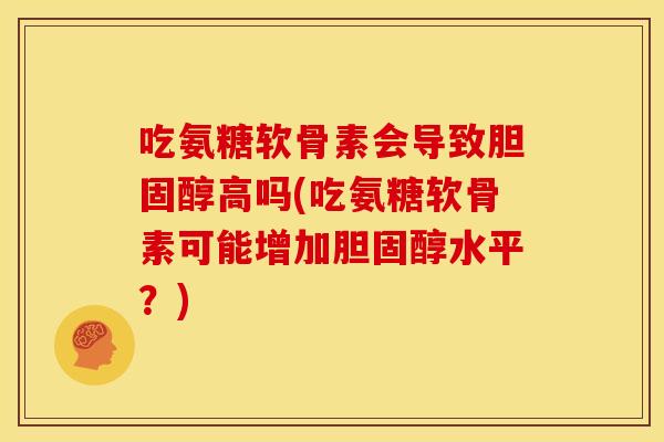 吃氨糖软骨素会导致胆固醇高吗(吃氨糖软骨素可能增加胆固醇水平？)
