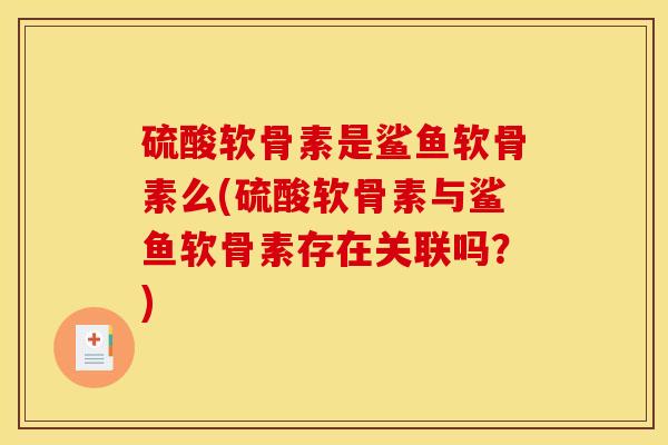 硫酸软骨素是鲨鱼软骨素么(硫酸软骨素与鲨鱼软骨素存在关联吗？)