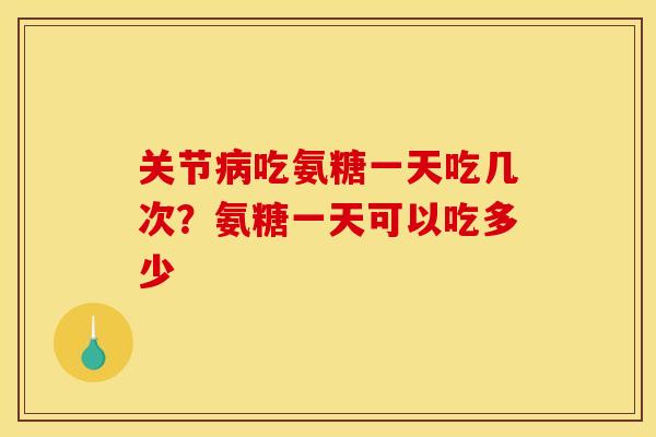 关节病吃氨糖一天吃几次？氨糖一天可以吃多少