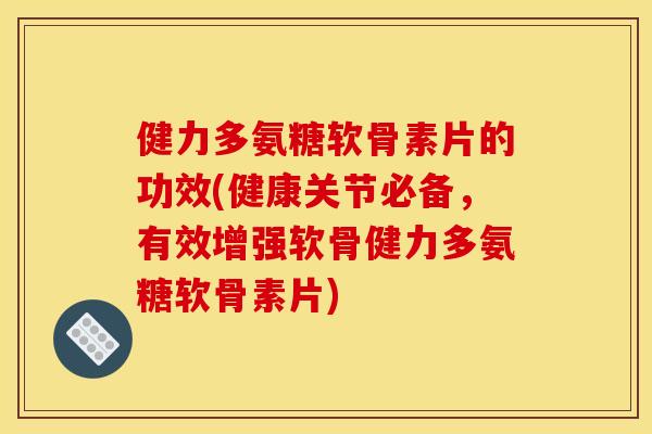 健力多氨糖软骨素片的功效(健康关节必备，有效增强软骨健力多氨糖软骨素片)