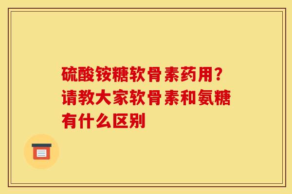硫酸铵糖软骨素药用？请教大家软骨素和氨糖有什么区别