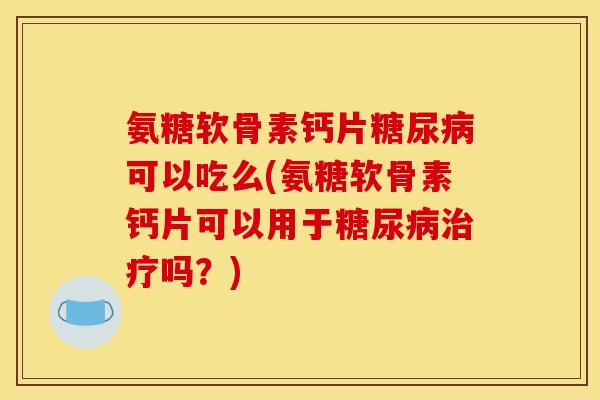 氨糖软骨素钙片糖尿病可以吃么(氨糖软骨素钙片可以用于糖尿病治疗吗？)