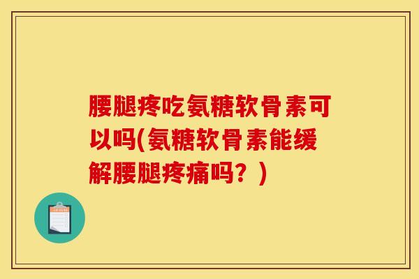 腰腿疼吃氨糖软骨素可以吗(氨糖软骨素能缓解腰腿疼痛吗？)