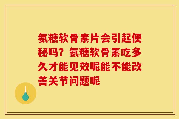 氨糖软骨素片会引起便秘吗？氨糖软骨素吃多久才能见效呢能不能改善关节问题呢
