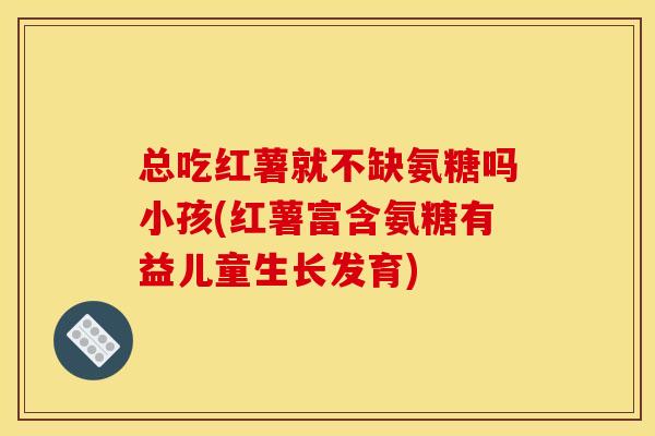 总吃红薯就不缺氨糖吗小孩(红薯富含氨糖有益儿童生长发育)