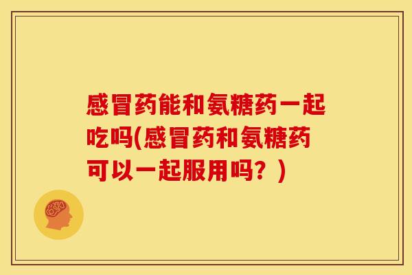 感冒药能和氨糖药一起吃吗(感冒药和氨糖药可以一起服用吗？)