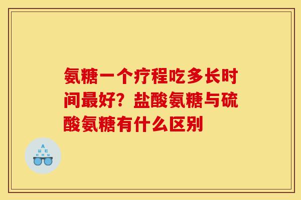 氨糖一个疗程吃多长时间最好？盐酸氨糖与硫酸氨糖有什么区别
