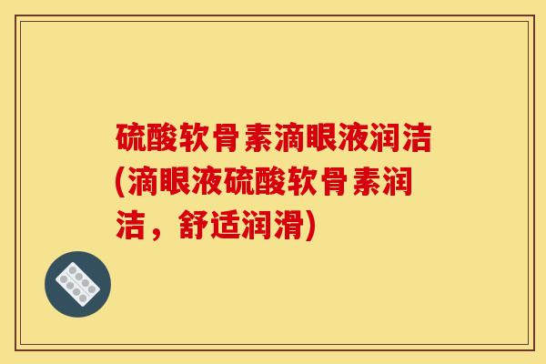 硫酸软骨素滴眼液润洁(滴眼液硫酸软骨素润洁，舒适润滑)
