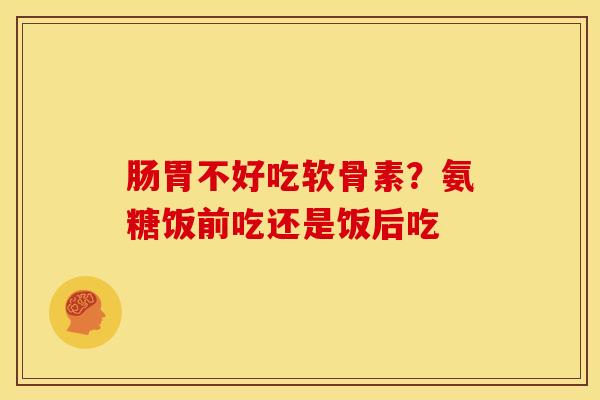 肠胃不好吃软骨素？氨糖饭前吃还是饭后吃