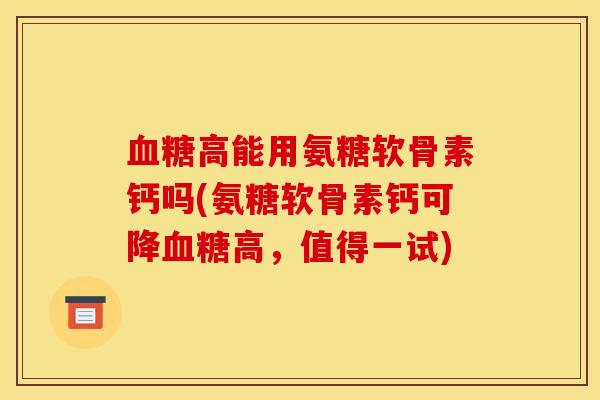 血糖高能用氨糖软骨素钙吗(氨糖软骨素钙可降血糖高，值得一试)