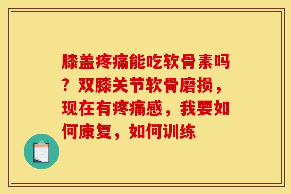 膝盖疼痛能吃软骨素吗？双膝关节软骨磨损，现在有疼痛感，我要如何康复，如何训练