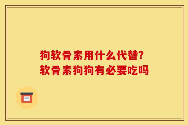 狗软骨素用什么代替？软骨素狗狗有必要吃吗