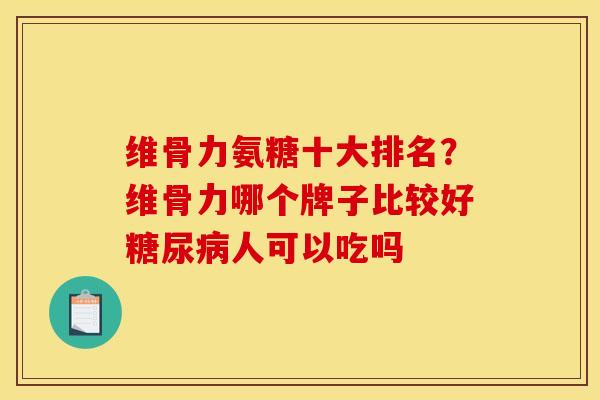 维骨力氨糖十大排名？维骨力哪个牌子比较好糖尿病人可以吃吗
