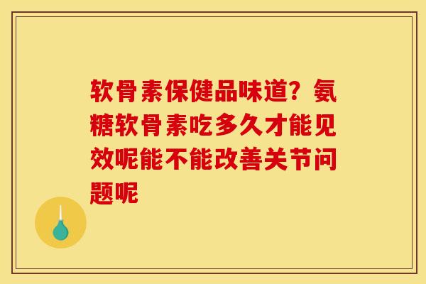 软骨素保健品味道？氨糖软骨素吃多久才能见效呢能不能改善关节问题呢