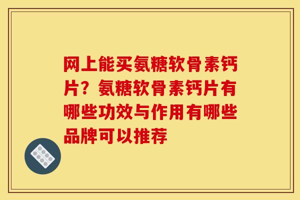 网上能买氨糖软骨素钙片？氨糖软骨素钙片有哪些功效与作用有哪些品牌可以推荐
