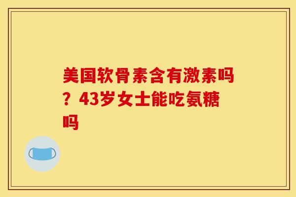 美国软骨素含有激素吗？43岁女士能吃氨糖吗