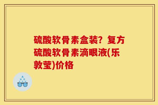 硫酸软骨素盒装？复方硫酸软骨素滴眼液(乐敦莹)价格