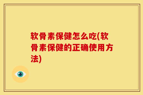 软骨素保健怎么吃(软骨素保健的正确使用方法)