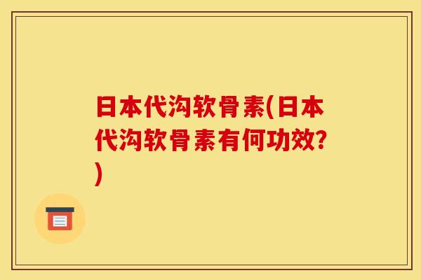 日本代沟软骨素(日本代沟软骨素有何功效？)