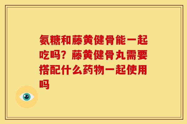 氨糖和藤黄健骨能一起吃吗？藤黄健骨丸需要搭配什么药物一起使用吗