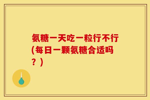 氨糖一天吃一粒行不行(每日一颗氨糖合适吗？)
