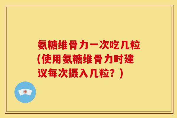 氨糖维骨力一次吃几粒(使用氨糖维骨力时建议每次摄入几粒？)
