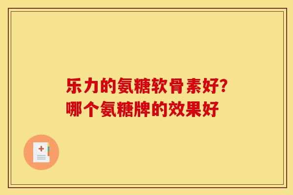 乐力的氨糖软骨素好？哪个氨糖牌的效果好