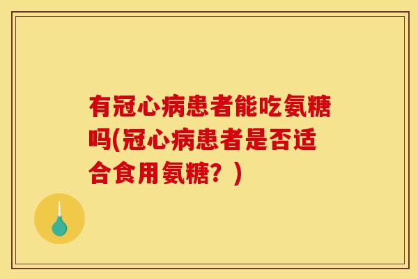 有冠心病患者能吃氨糖吗(冠心病患者是否适合食用氨糖？)