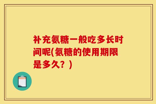 补充氨糖一般吃多长时间呢(氨糖的使用期限是多久？)