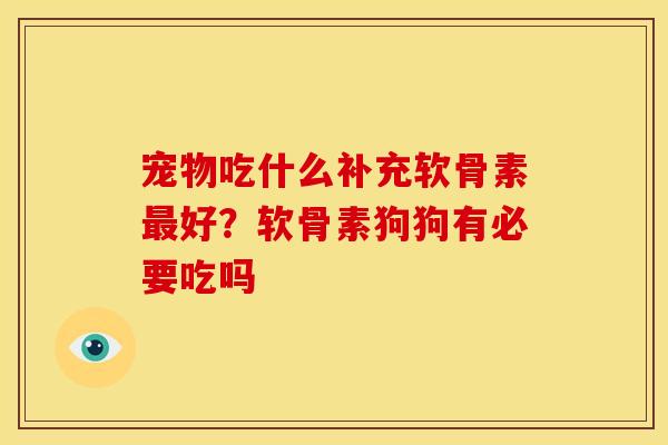 宠物吃什么补充软骨素最好？软骨素狗狗有必要吃吗