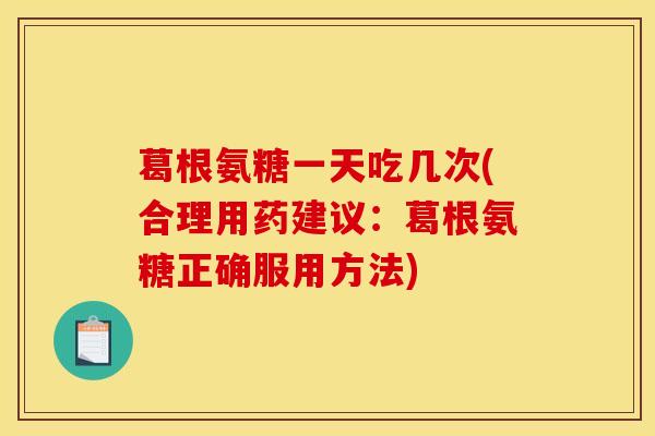 葛根氨糖一天吃几次(合理用药建议：葛根氨糖正确服用方法)